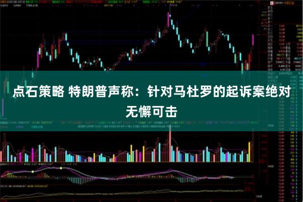 点石策略 特朗普声称：针对马杜罗的起诉案绝对无懈可击