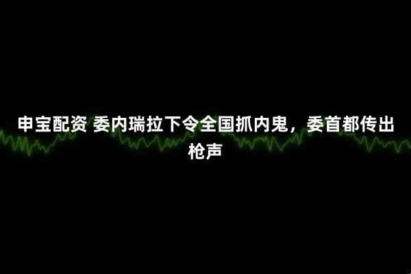 申宝配资 委内瑞拉下令全国抓内鬼，委首都传出枪声
