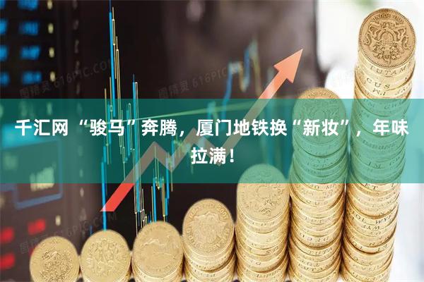 千汇网 “骏马”奔腾，厦门地铁换“新妆”，年味拉满！