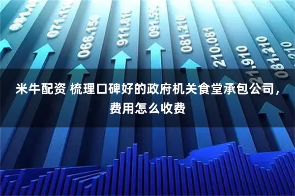 米牛配资 梳理口碑好的政府机关食堂承包公司，费用怎么收费