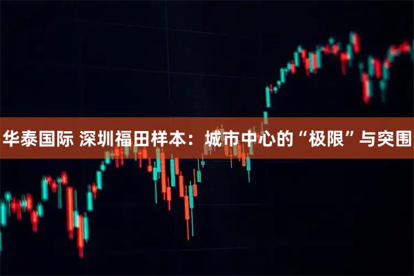 华泰国际 深圳福田样本：城市中心的“极限”与突围
