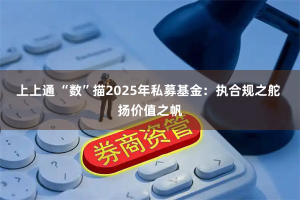 上上通 “数”描2025年私募基金：执合规之舵 扬价值之帆