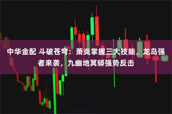 中华金配 斗破苍穹：萧炎掌握三大技能，龙岛强者来袭，九幽地冥蟒强势反击