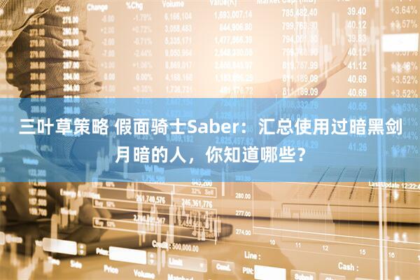 三叶草策略 假面骑士Saber：汇总使用过暗黑剑月暗的人，你知道哪些？