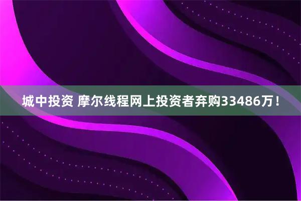 城中投资 摩尔线程网上投资者弃购33486万！