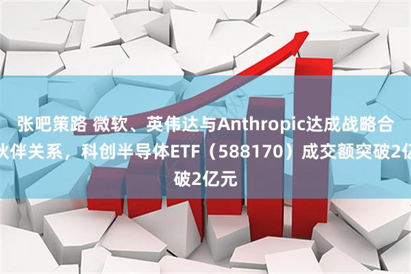 张吧策路 微软、英伟达与Anthropic达成战略合作伙伴关系，科创半导体ETF（588170）成交额突破2亿元