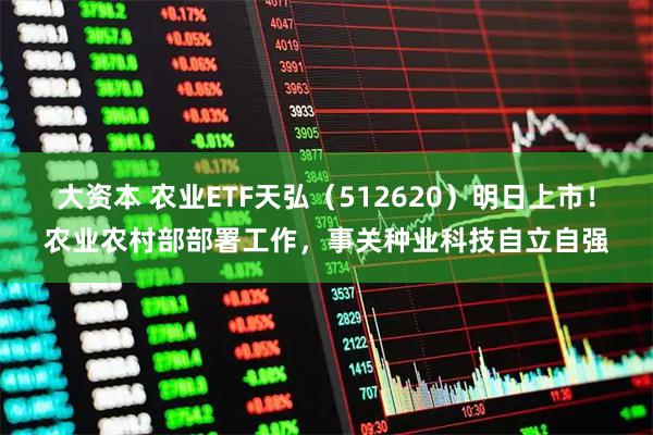大资本 农业ETF天弘（512620）明日上市！农业农村部部署工作，事关种业科技自立自强