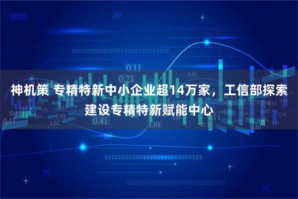 神机策 专精特新中小企业超14万家，工信部探索建设专精特新赋能中心