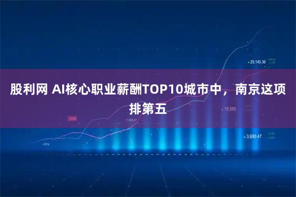 股利网 AI核心职业薪酬TOP10城市中，南京这项排第五