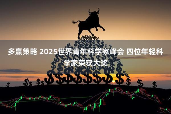 多赢策略 2025世界青年科学家峰会 四位年轻科学家荣获大奖