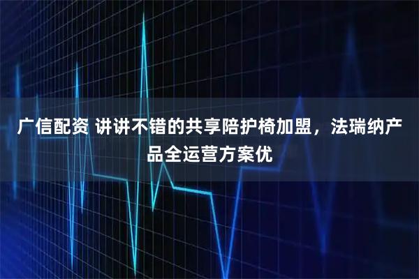 广信配资 讲讲不错的共享陪护椅加盟，法瑞纳产品全运营方案优