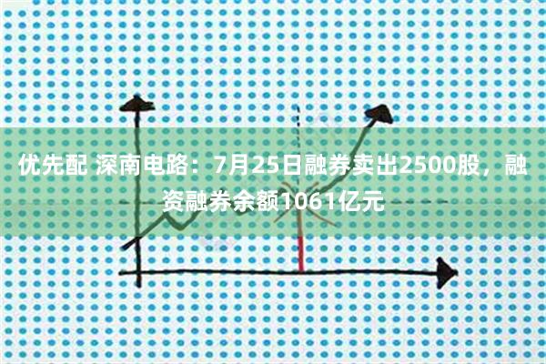 优先配 深南电路：7月25日融券卖出2500股，融资融券余额1061亿元